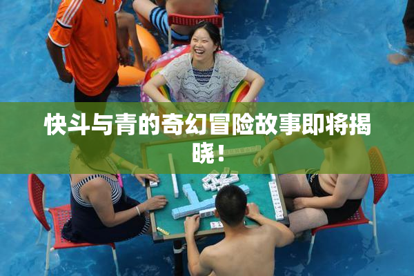 快斗与青的奇幻冒险故事即将揭晓！