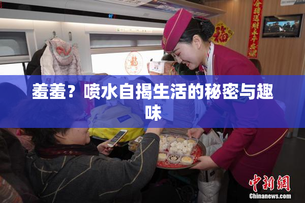 羞羞？喷水自揭生活的秘密与趣味