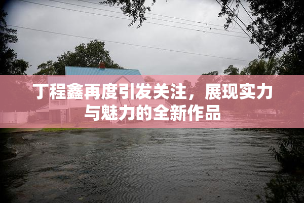 丁程鑫再度引发关注，展现实力与魅力的全新作品