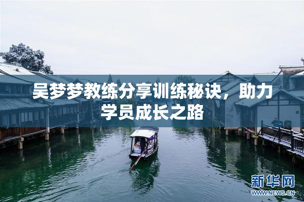 吴梦梦教练分享训练秘诀，助力学员成长之路