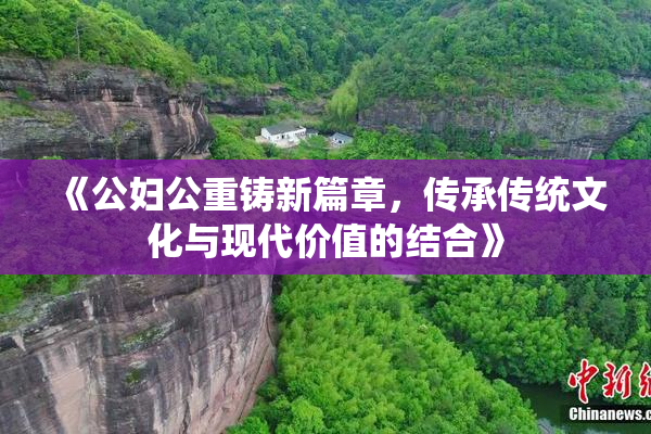 《公妇公重铸新篇章，传承传统文化与现代价值的结合》