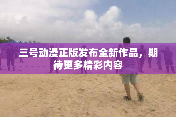 三号动漫正版发布全新作品，期待更多精彩内容