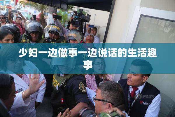 少妇一边做事一边说话的生活趣事