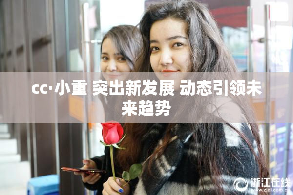 cc·小重 突出新发展 动态引领未来趋势