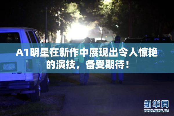 A1明星在新作中展现出令人惊艳的演技，备受期待！