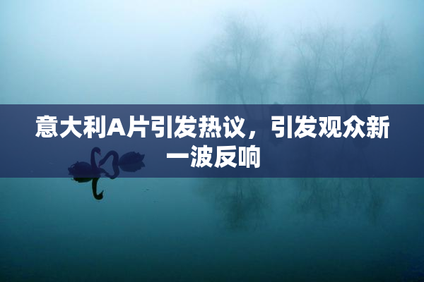 意大利A片引发热议，引发观众新一波反响