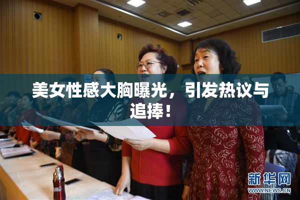 美女性感大胸曝光，引发热议与追捧！
