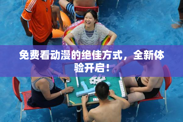 免费看动漫的绝佳方式，全新体验开启！