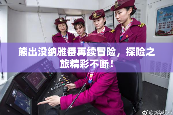 熊出没纳雅番再续冒险，探险之旅精彩不断！