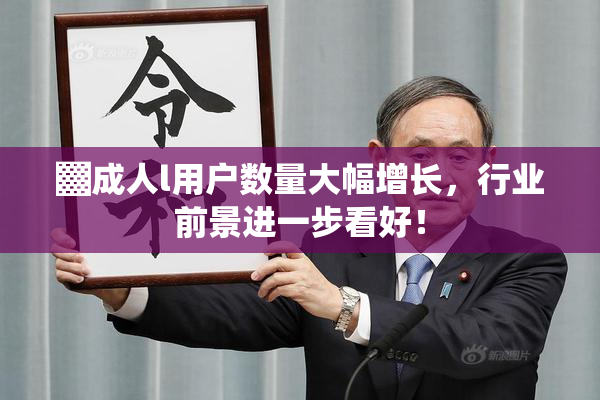 ▓成人l用户数量大幅增长，行业前景进一步看好！