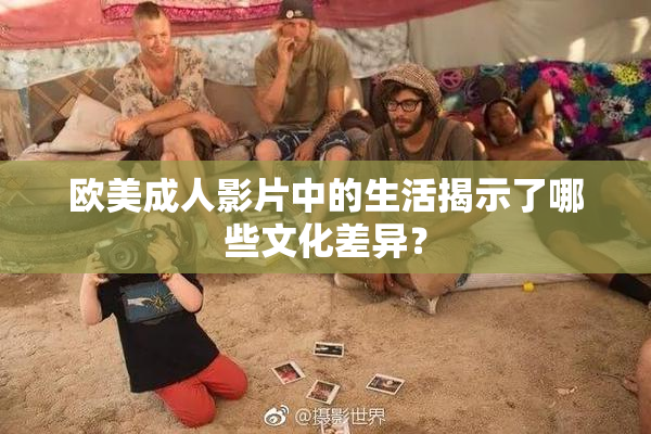 欧美成人影片中的生活揭示了哪些文化差异？