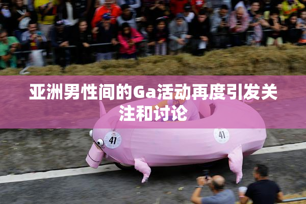 亚洲男性间的Ga活动再度引发关注和讨论
