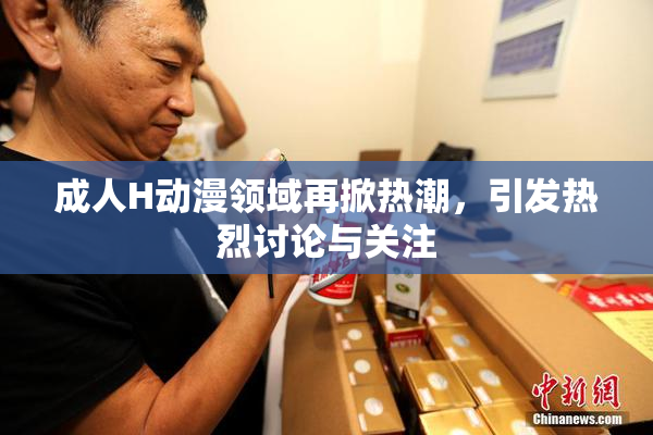 成人H动漫领域再掀热潮，引发热烈讨论与关注