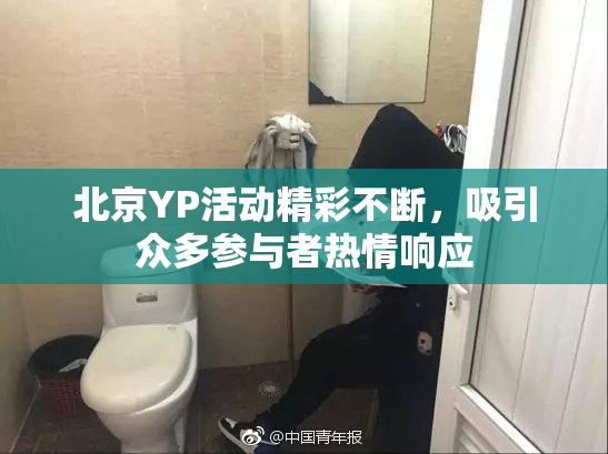 北京YP活动精彩不断，吸引众多参与者热情响应
