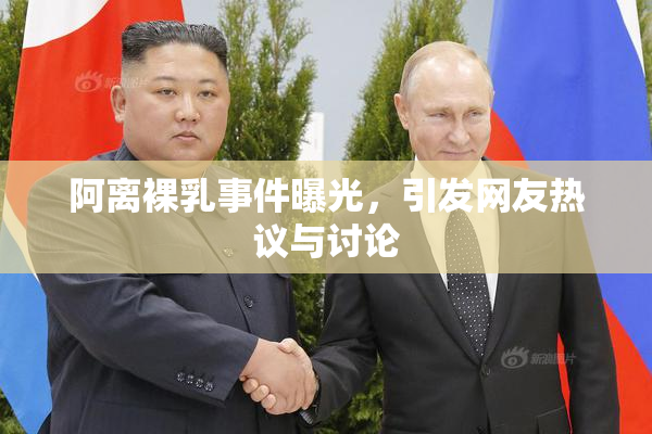 阿离裸乳事件曝光，引发网友热议与讨论