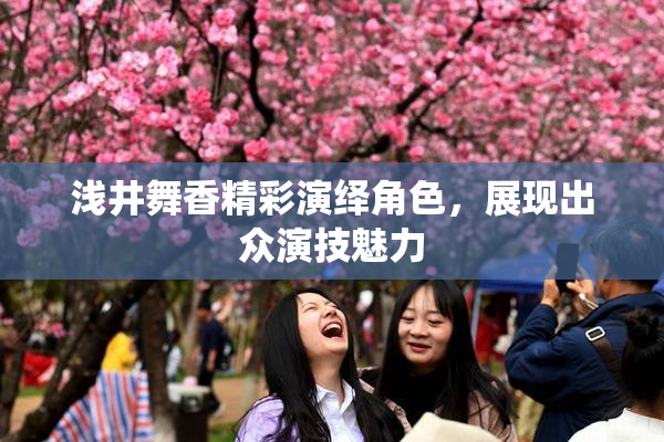 浅井舞香精彩演绎角色，展现出众演技魅力