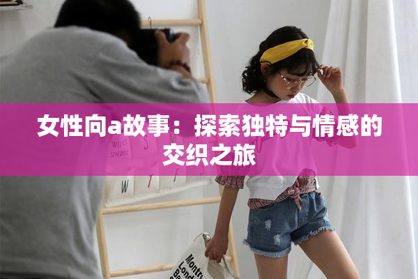 女性向a故事：探索独特与情感的交织之旅