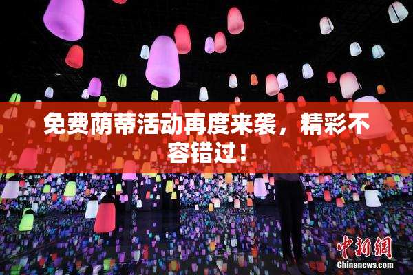 免费荫蒂活动再度来袭，精彩不容错过！