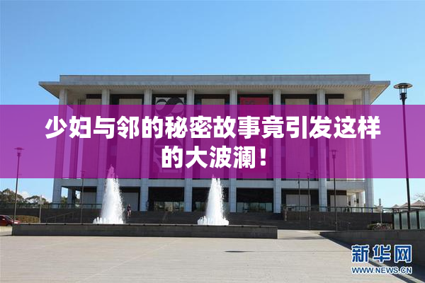 少妇与邻的秘密故事竟引发这样的大波澜！