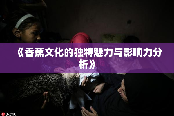 《香蕉文化的独特魅力与影响力分析》