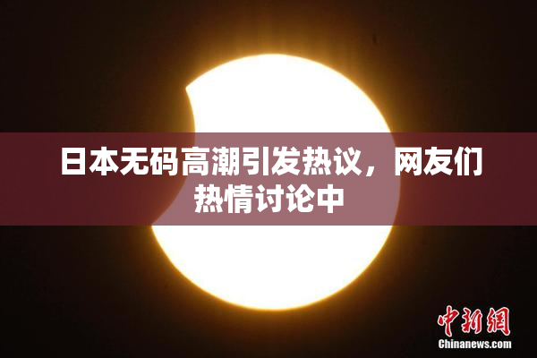 日本无码高潮引发热议，网友们热情讨论中