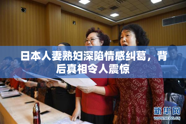 日本人妻熟妇深陷情感纠葛，背后真相令人震惊