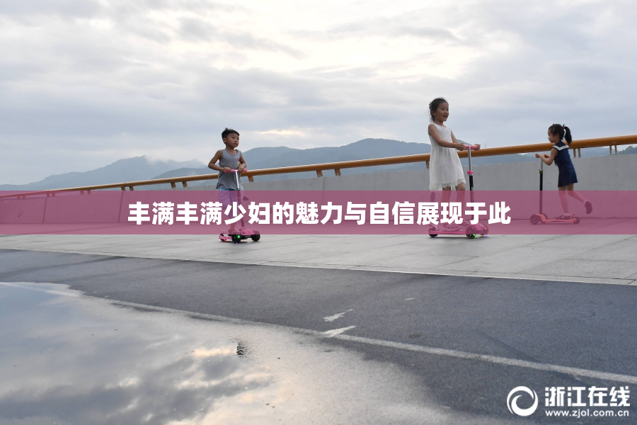 丰满丰满少妇的魅力与自信展现于此