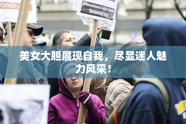 美女大胆展现自我，尽显迷人魅力风采！
