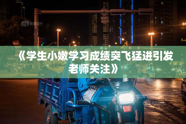 《学生小嫩学习成绩突飞猛进引发老师关注》
