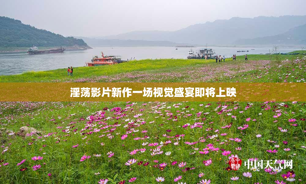 淫荡影片新作一场视觉盛宴即将上映