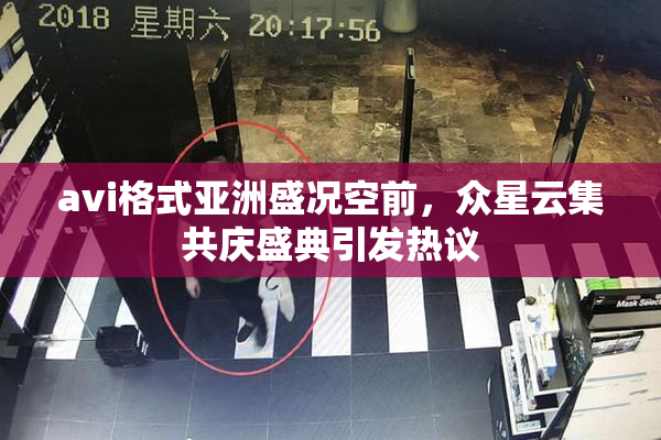 avi格式亚洲盛况空前，众星云集共庆盛典引发热议