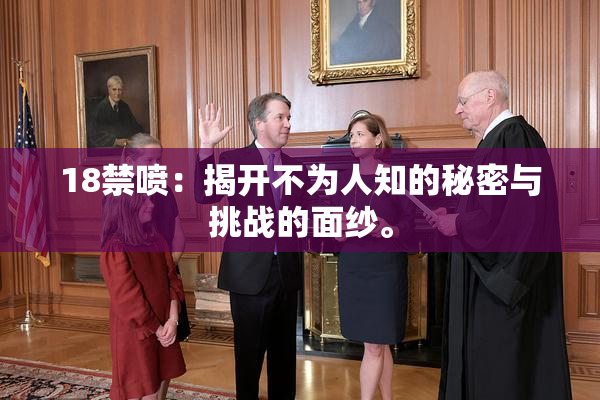 18禁喷：揭开不为人知的秘密与挑战的面纱。