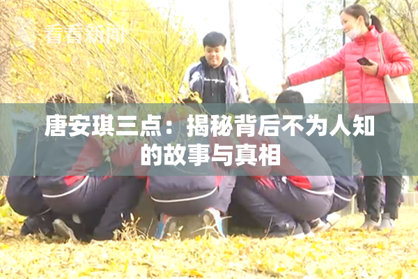 唐安琪三点：揭秘背后不为人知的故事与真相