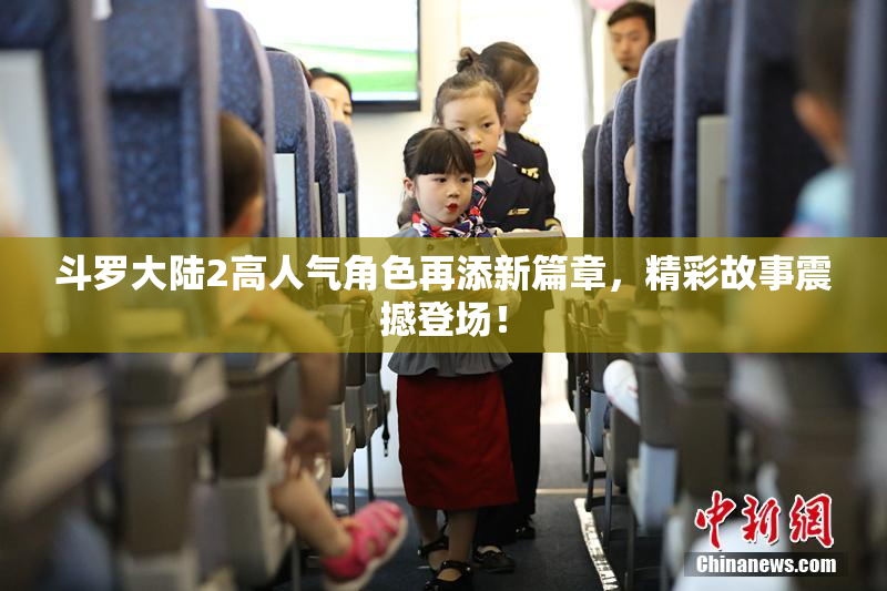 斗罗大陆2高人气角色再添新篇章，精彩故事震撼登场！