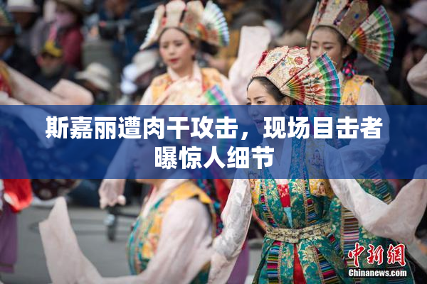 斯嘉丽遭肉干攻击，现场目击者曝惊人细节