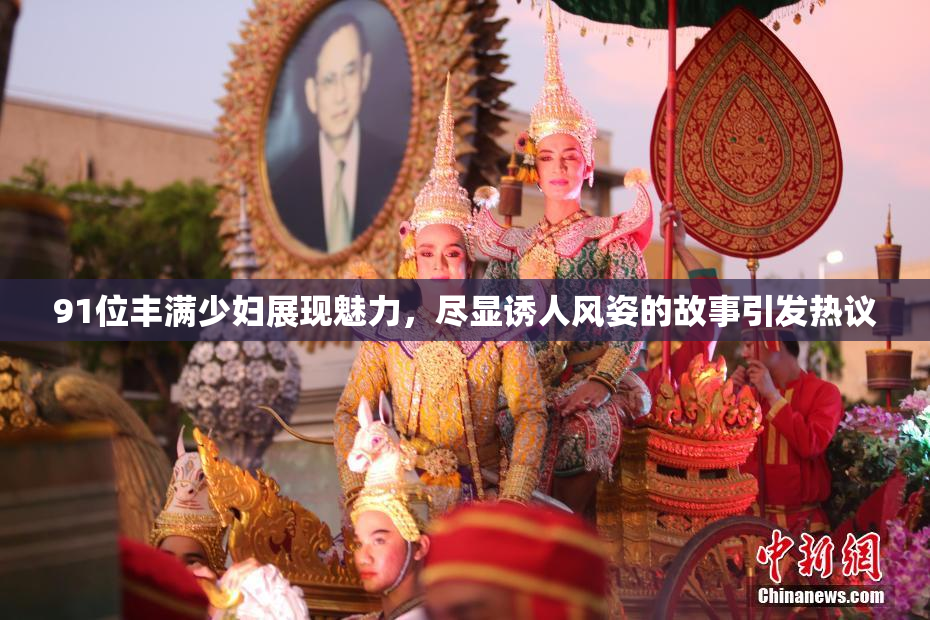 91位丰满少妇展现魅力，尽显诱人风姿的故事引发热议