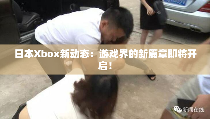 日本Xbox新动态：游戏界的新篇章即将开启！