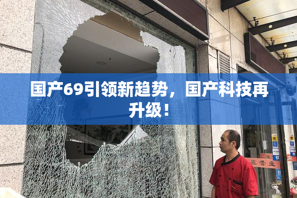 国产69引领新趋势，国产科技再升级！