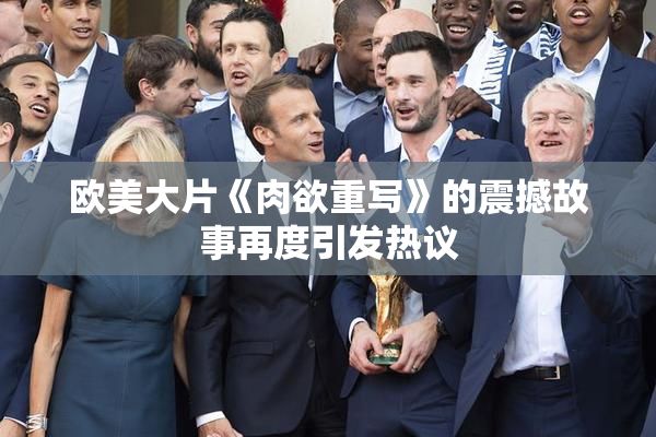 欧美大片《肉欲重写》的震撼故事再度引发热议