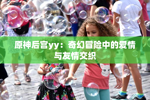 原神后宫yy：奇幻冒险中的爱情与友情交织
