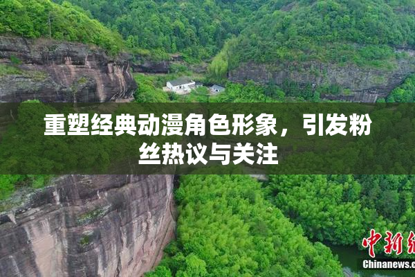 重塑经典动漫角色形象，引发粉丝热议与关注