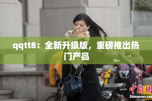 qqtt8：全新升级版，重磅推出热门产品