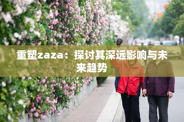 重塑zaza：探讨其深远影响与未来趋势