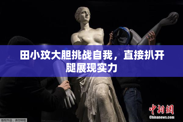 田小玟大胆挑战自我，直接扒开腿展现实力