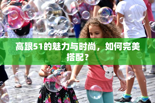 高跟51的魅力与时尚，如何完美搭配？