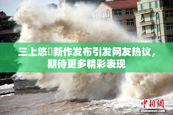 三上悠亜新作发布引发网友热议，期待更多精彩表现