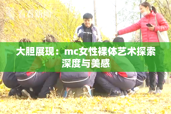大胆展现：mc女性裸体艺术探索深度与美感