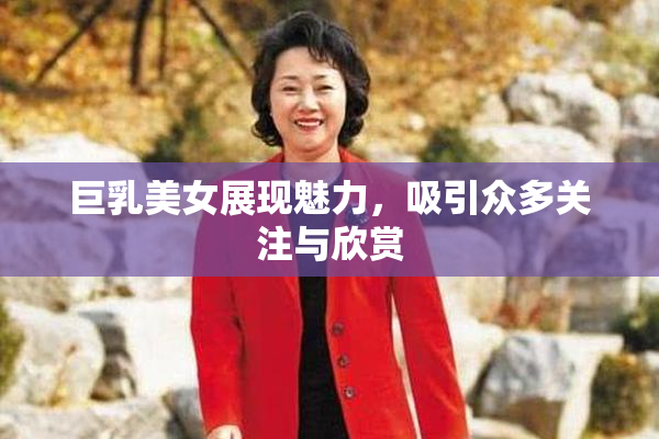 巨乳美女展现魅力，吸引众多关注与欣赏