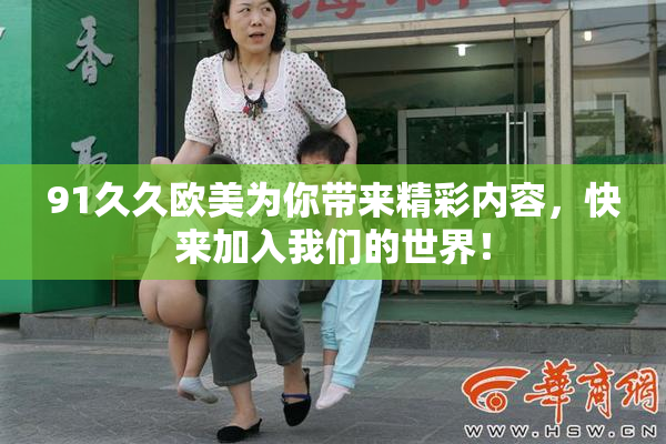 91久久欧美为你带来精彩内容，快来加入我们的世界！