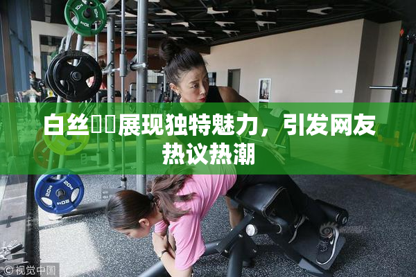白丝妺妺展现独特魅力，引发网友热议热潮